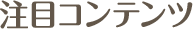 注目コンテンツ