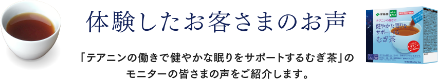 体験したお客さまのお声|「テアニンの働きで健やかな眠りをサポートするむぎ茶」のモニターの皆さまのお声をご紹介します。